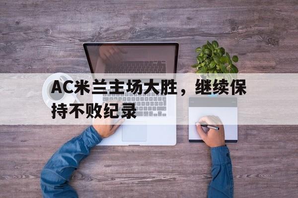 关于AC米兰主场大胜，继续保持不败纪录的信息