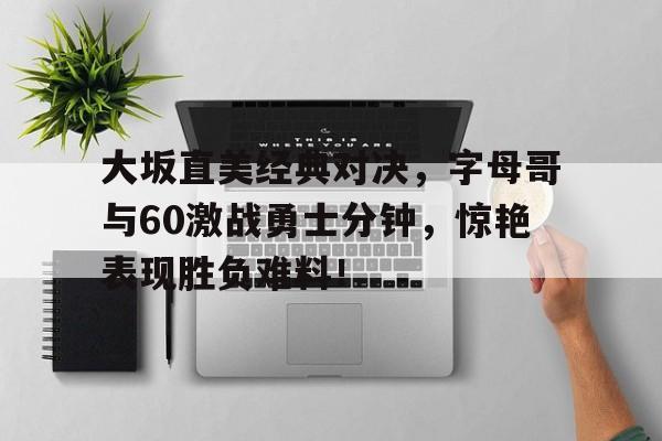 大坂直美经典对决，字母哥与60激战勇士分钟，惊艳表现胜负难料！的简单介绍